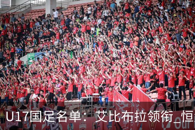 U17国足名单：艾比布拉领衔 恒大足校6人入选